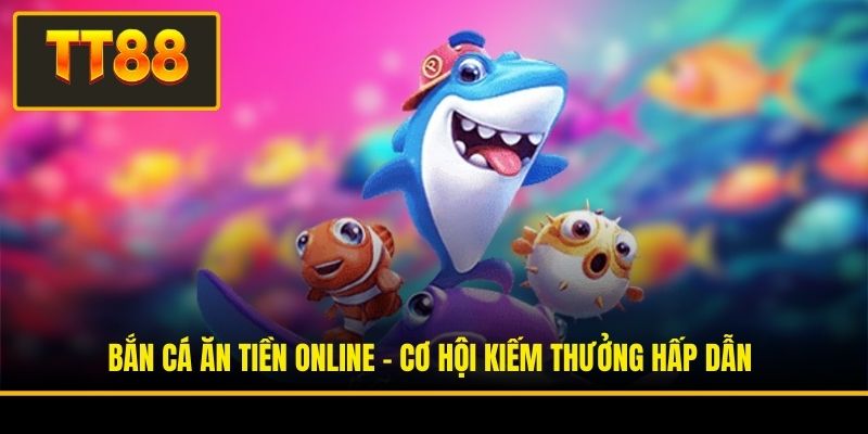 Bắn Cá Ăn Tiền Online - Cơ Hội Kiếm Thưởng Hấp Dẫn